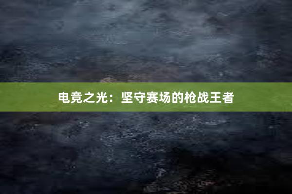 电竞之光：坚守赛场的枪战王者