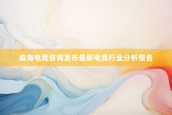 森海电竞咨询发布最新电竞行业分析报告