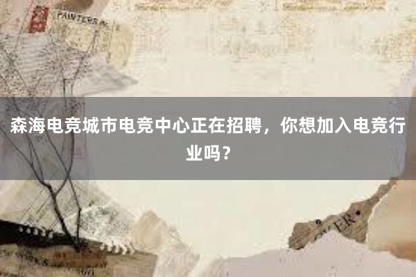 森海电竞城市电竞中心正在招聘，你想加入电竞行业吗？