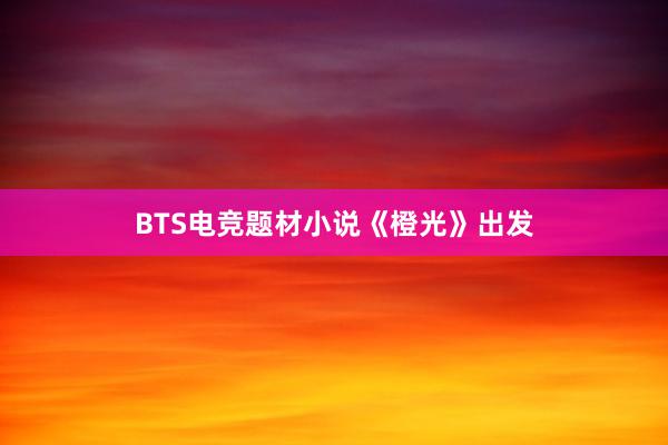 BTS电竞题材小说《橙光》出发