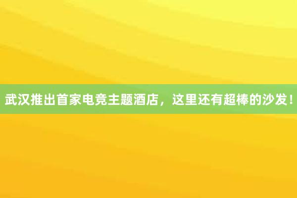 武汉推出首家电竞主题酒店，这里还有超棒的沙发！