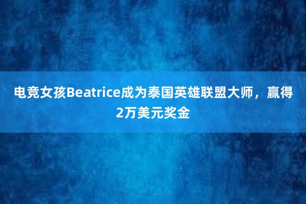 电竞女孩Beatrice成为泰国英雄联盟大师，赢得2万美元奖金