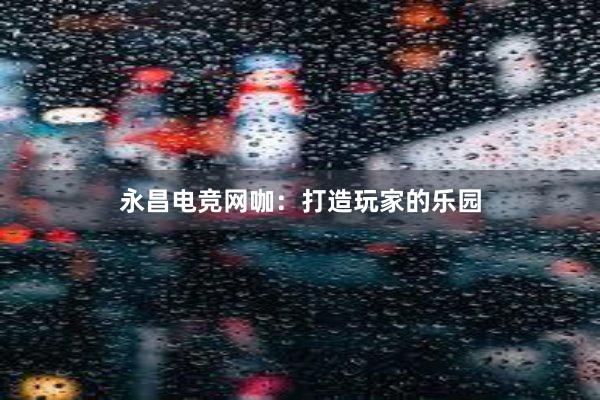 永昌电竞网咖：打造玩家的乐园