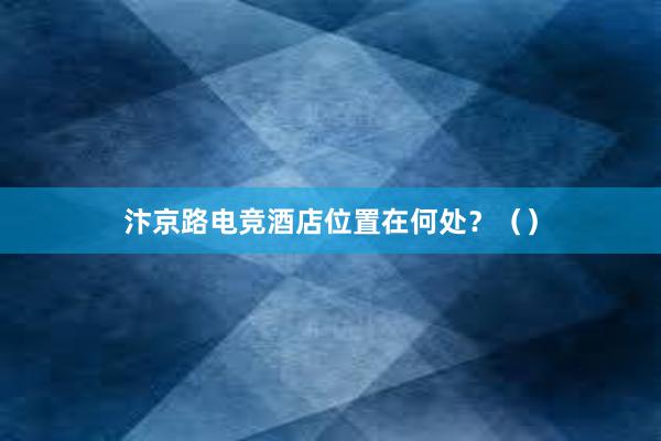 汴京路电竞酒店位置在何处？（）