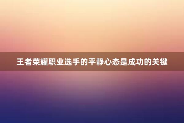 王者荣耀职业选手的平静心态是成功的关键