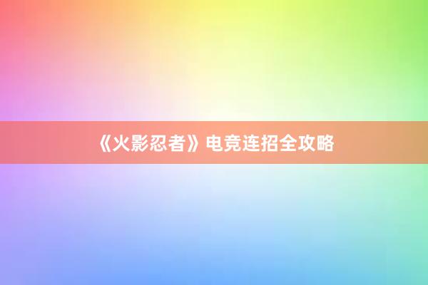 《火影忍者》电竞连招全攻略