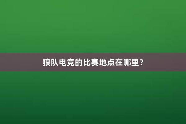 狼队电竞的比赛地点在哪里？