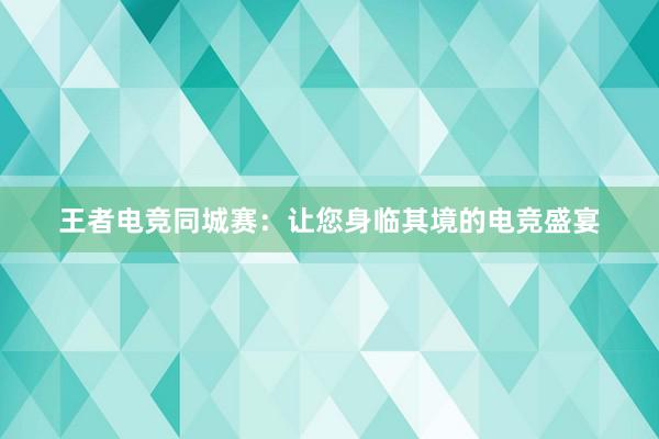 王者电竞同城赛：让您身临其境的电竞盛宴