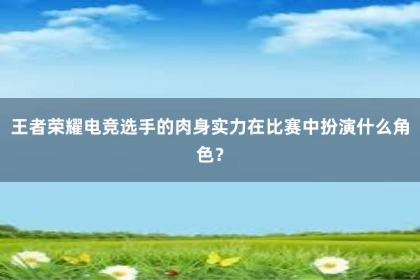 王者荣耀电竞选手的肉身实力在比赛中扮演什么角色？