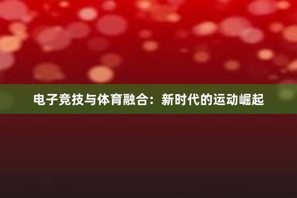 电子竞技与体育融合：新时代的运动崛起