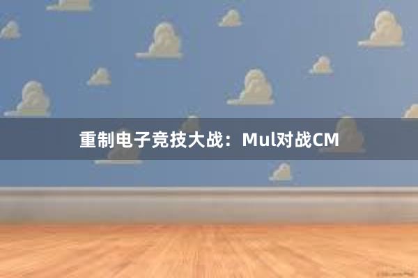 重制电子竞技大战：Mul对战CM