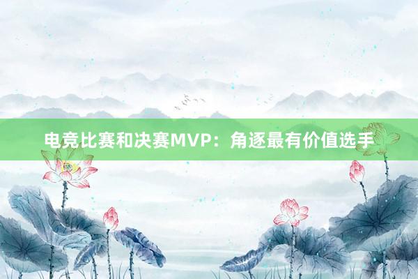 电竞比赛和决赛MVP：角逐最有价值选手