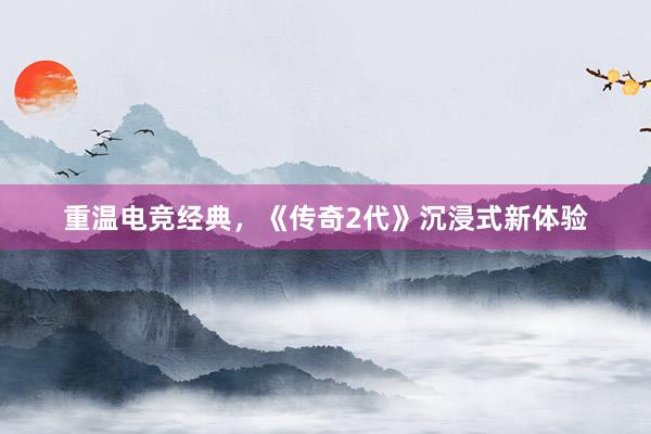 重温电竞经典，《传奇2代》沉浸式新体验