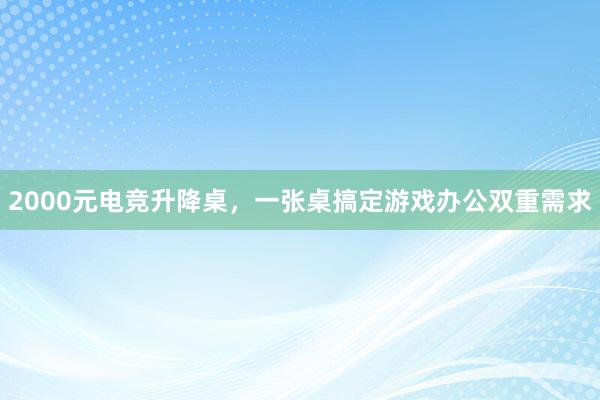 2000元电竞升降桌，一张桌搞定游戏办公双重需求