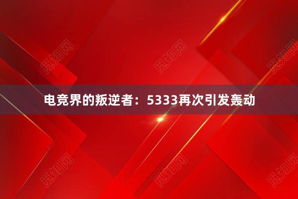 电竞界的叛逆者：5333再次引发轰动