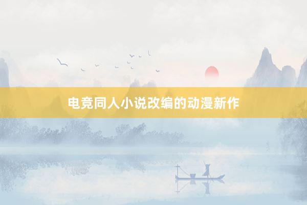 电竞同人小说改编的动漫新作