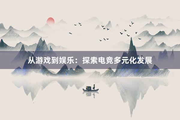 从游戏到娱乐：探索电竞多元化发展