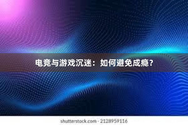 电竞与游戏沉迷：如何避免成瘾？