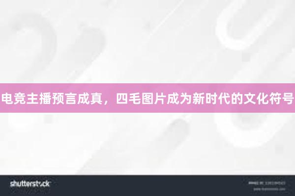 电竞主播预言成真，四毛图片成为新时代的文化符号