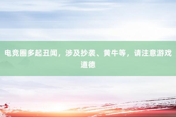 电竞圈多起丑闻，涉及抄袭、黄牛等，请注意游戏道德