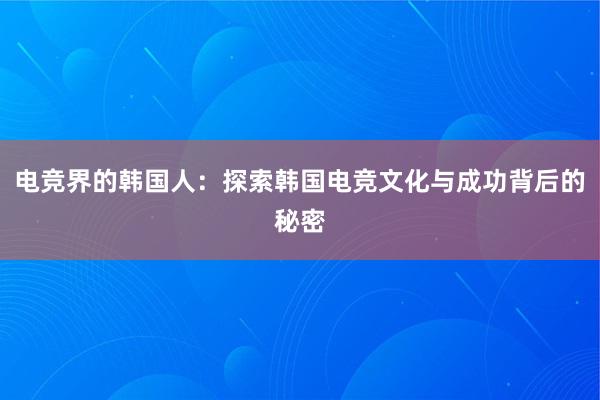 电竞界的韩国人：探索韩国电竞文化与成功背后的秘密