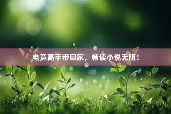 电竞高手带回家，畅读小说无阻！