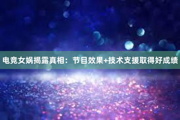 电竞女娲揭露真相：节目效果+技术支援取得好成绩