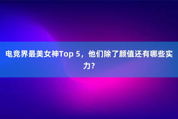 电竞界最美女神Top 5，他们除了颜值还有哪些实力？