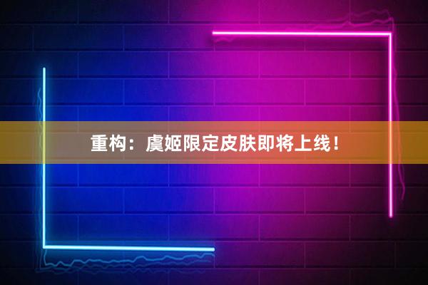 重构：虞姬限定皮肤即将上线！