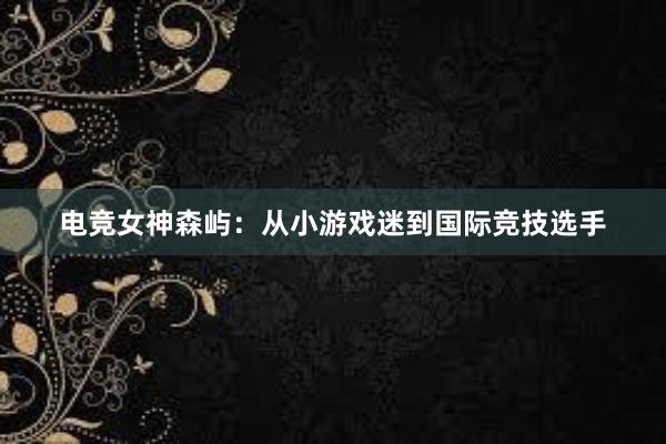 电竞女神森屿：从小游戏迷到国际竞技选手