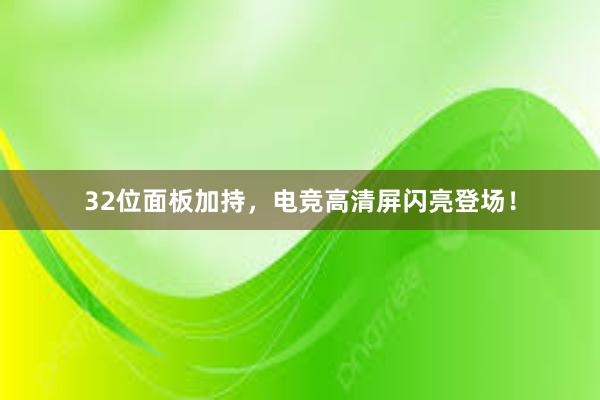 32位面板加持，电竞高清屏闪亮登场！