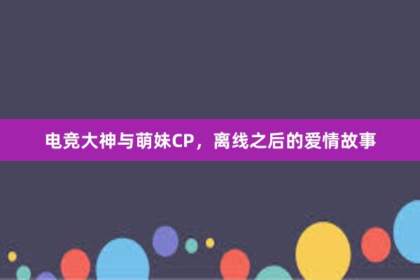 电竞大神与萌妹CP，离线之后的爱情故事