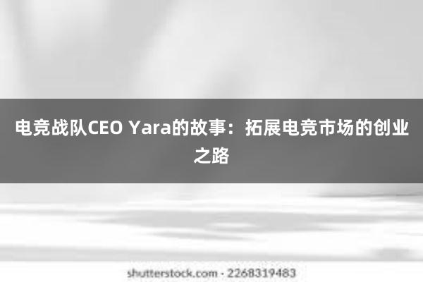 电竞战队CEO Yara的故事：拓展电竞市场的创业之路