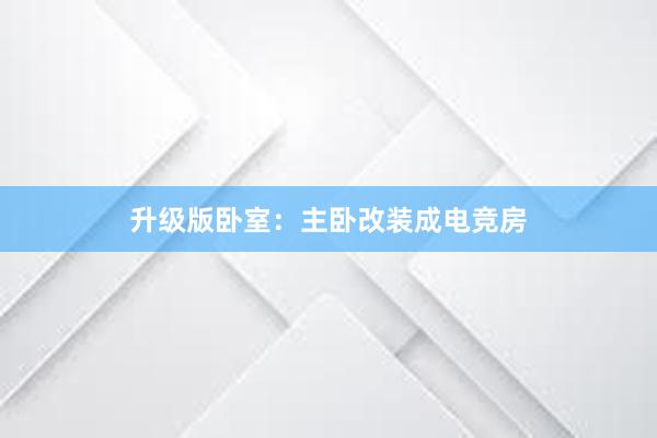 升级版卧室：主卧改装成电竞房