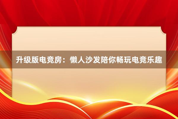 升级版电竞房：懒人沙发陪你畅玩电竞乐趣