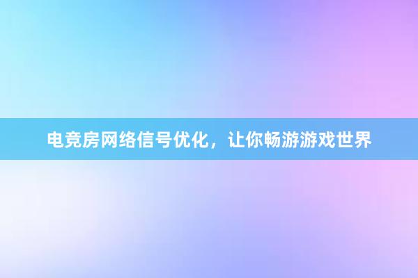 电竞房网络信号优化，让你畅游游戏世界