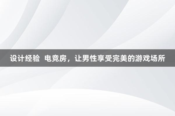 设计经验  电竞房，让男性享受完美的游戏场所