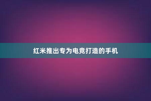 红米推出专为电竞打造的手机