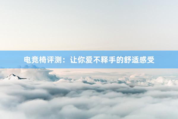 电竞椅评测：让你爱不释手的舒适感受