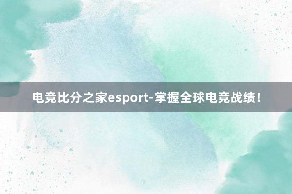 电竞比分之家esport-掌握全球电竞战绩！