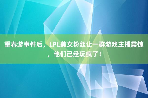 重春游事件后，LPL美女粉丝让一群游戏主播震惊，他们已经玩疯了！