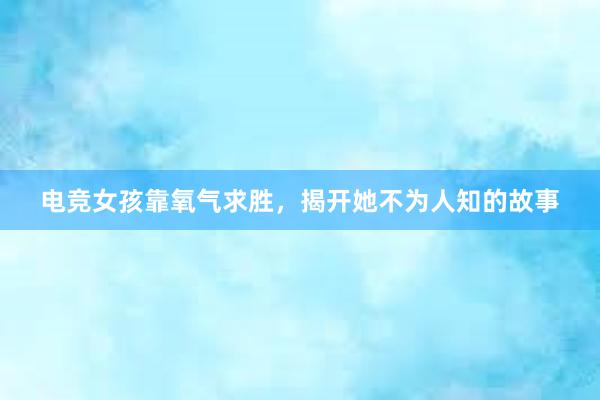 电竞女孩靠氧气求胜，揭开她不为人知的故事