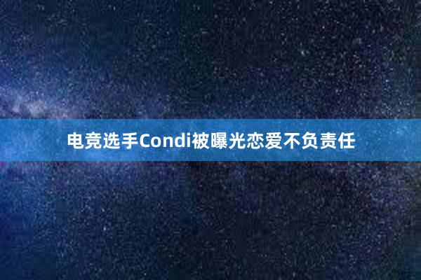 电竞选手Condi被曝光恋爱不负责任