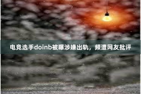 电竞选手doinb被曝涉嫌出轨，频遭网友批评