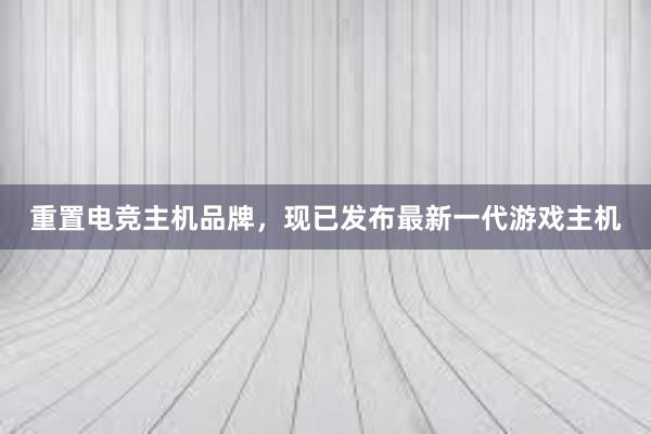 重置电竞主机品牌，现已发布最新一代游戏主机