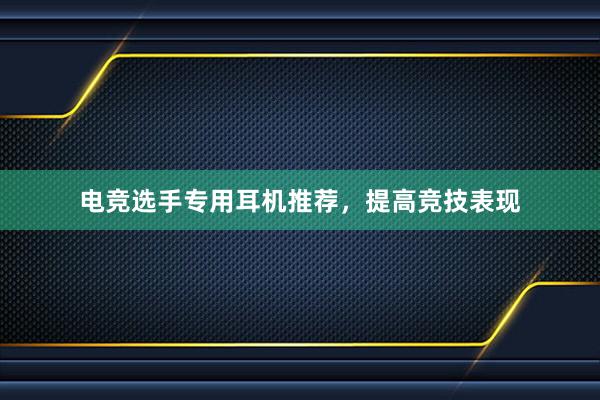 电竞选手专用耳机推荐，提高竞技表现