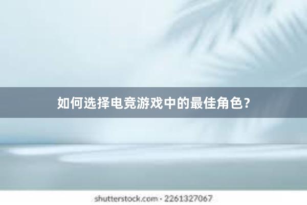 如何选择电竞游戏中的最佳角色？