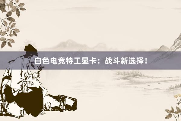 白色电竞特工显卡：战斗新选择！