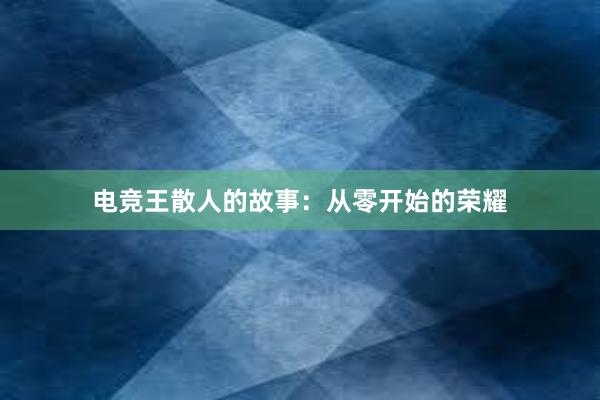 电竞王散人的故事：从零开始的荣耀