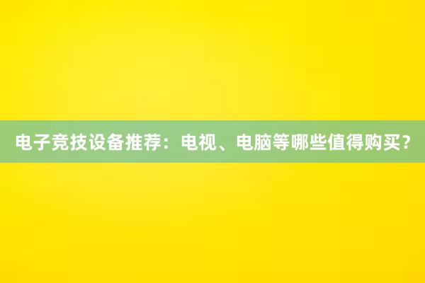 电子竞技设备推荐：电视、电脑等哪些值得购买？